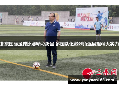 北京国际足球比赛精彩纷呈 多国队伍激烈角逐展现强大实力